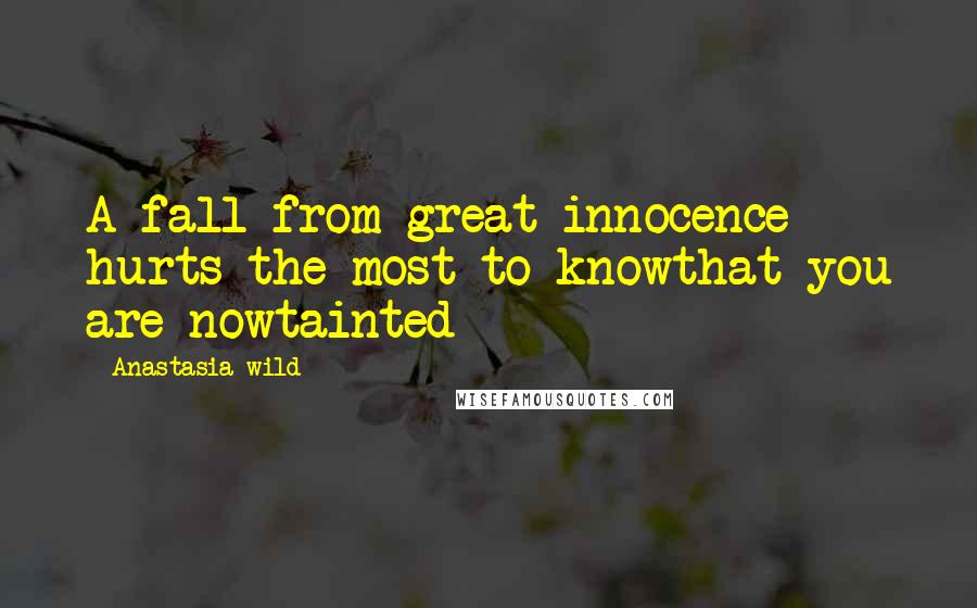Anastasia Wild Quotes: A fall from great innocence hurts the most to knowthat you are nowtainted