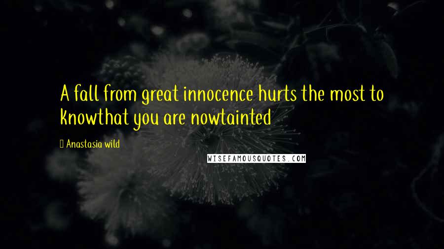 Anastasia Wild Quotes: A fall from great innocence hurts the most to knowthat you are nowtainted