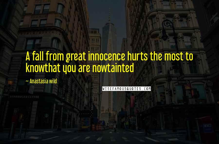 Anastasia Wild Quotes: A fall from great innocence hurts the most to knowthat you are nowtainted