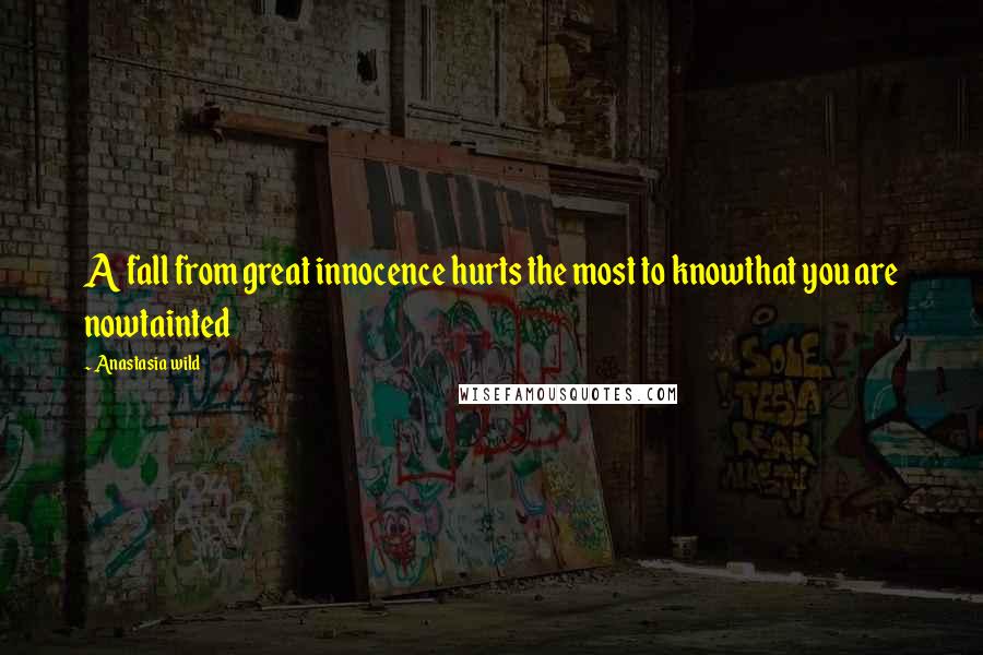 Anastasia Wild Quotes: A fall from great innocence hurts the most to knowthat you are nowtainted