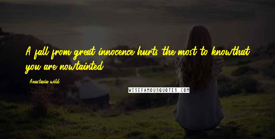 Anastasia Wild Quotes: A fall from great innocence hurts the most to knowthat you are nowtainted
