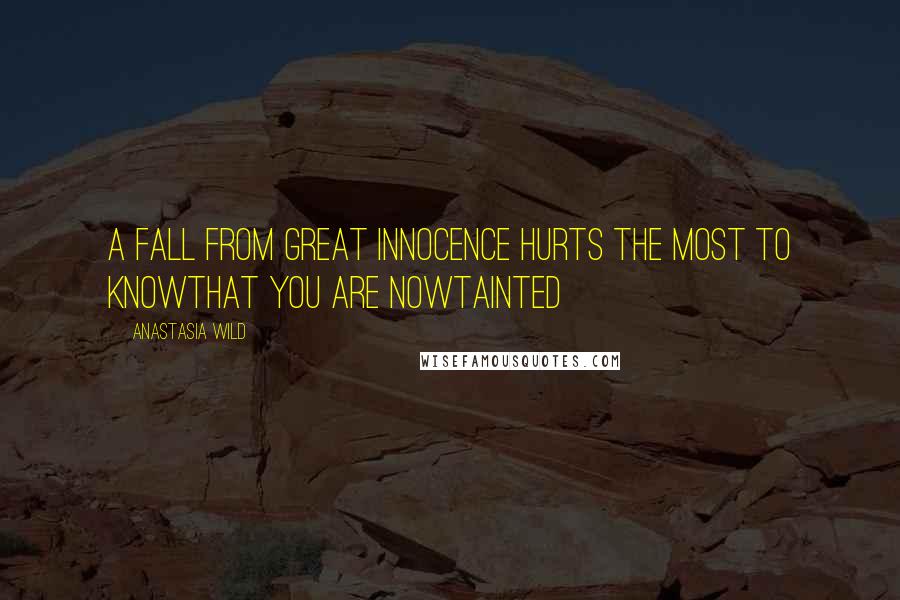 Anastasia Wild Quotes: A fall from great innocence hurts the most to knowthat you are nowtainted