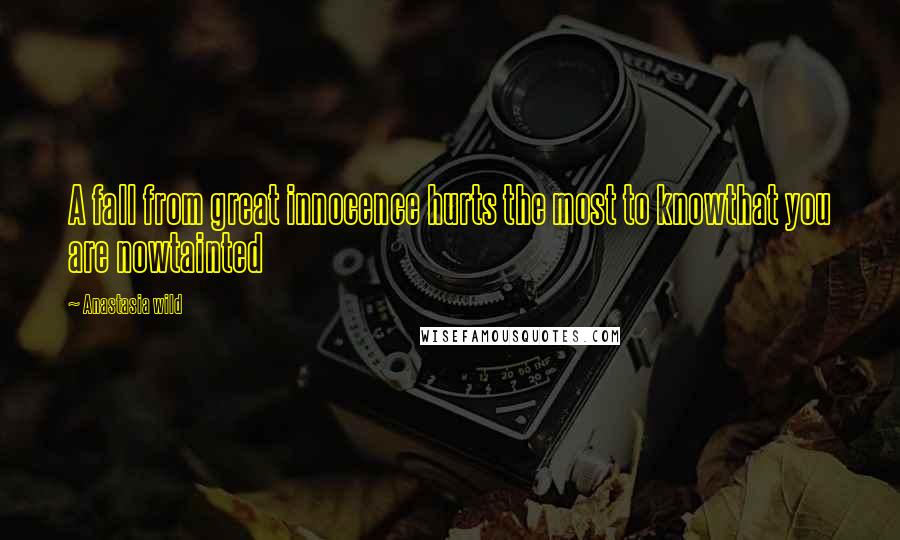 Anastasia Wild Quotes: A fall from great innocence hurts the most to knowthat you are nowtainted