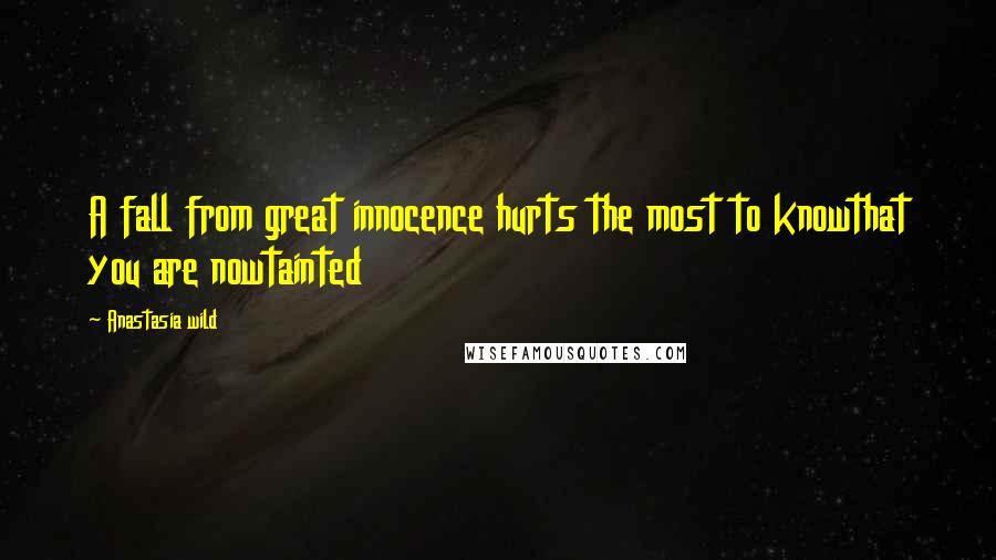 Anastasia Wild Quotes: A fall from great innocence hurts the most to knowthat you are nowtainted