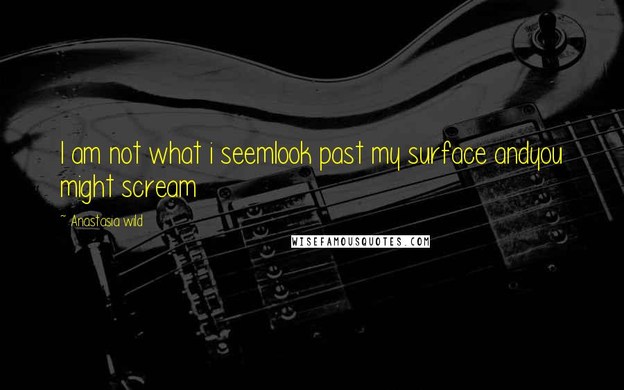 Anastasia Wild Quotes: I am not what i seemlook past my surface andyou might scream
