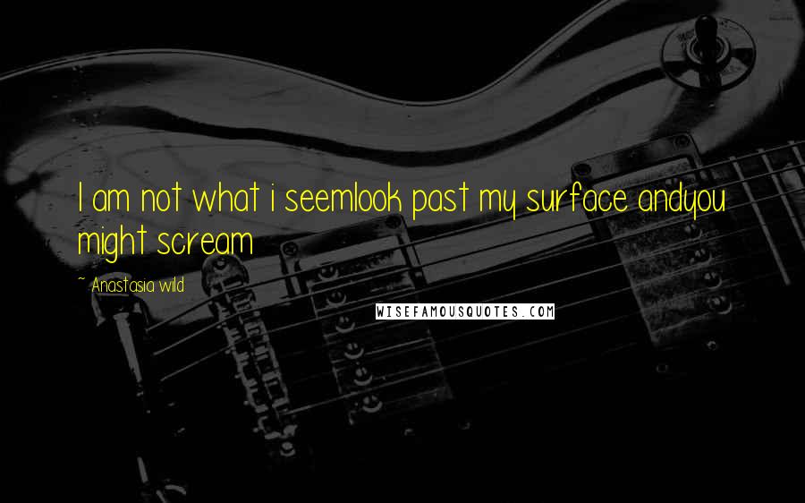 Anastasia Wild Quotes: I am not what i seemlook past my surface andyou might scream