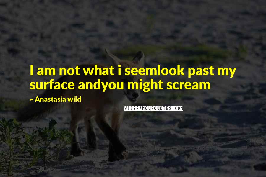 Anastasia Wild Quotes: I am not what i seemlook past my surface andyou might scream