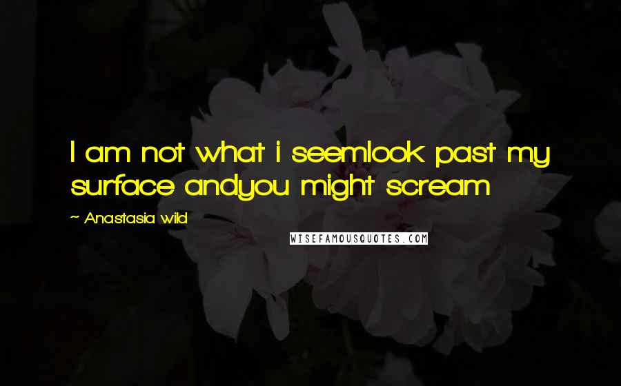 Anastasia Wild Quotes: I am not what i seemlook past my surface andyou might scream