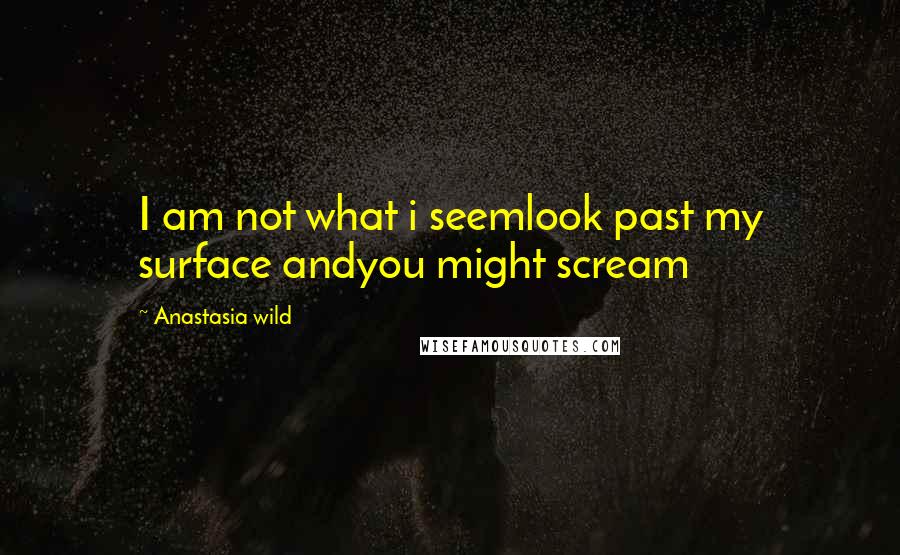 Anastasia Wild Quotes: I am not what i seemlook past my surface andyou might scream