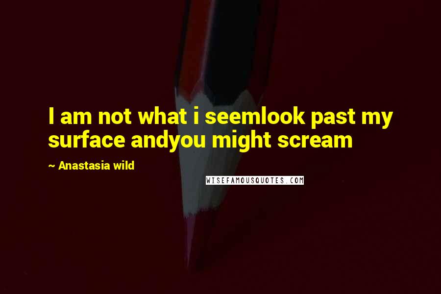 Anastasia Wild Quotes: I am not what i seemlook past my surface andyou might scream