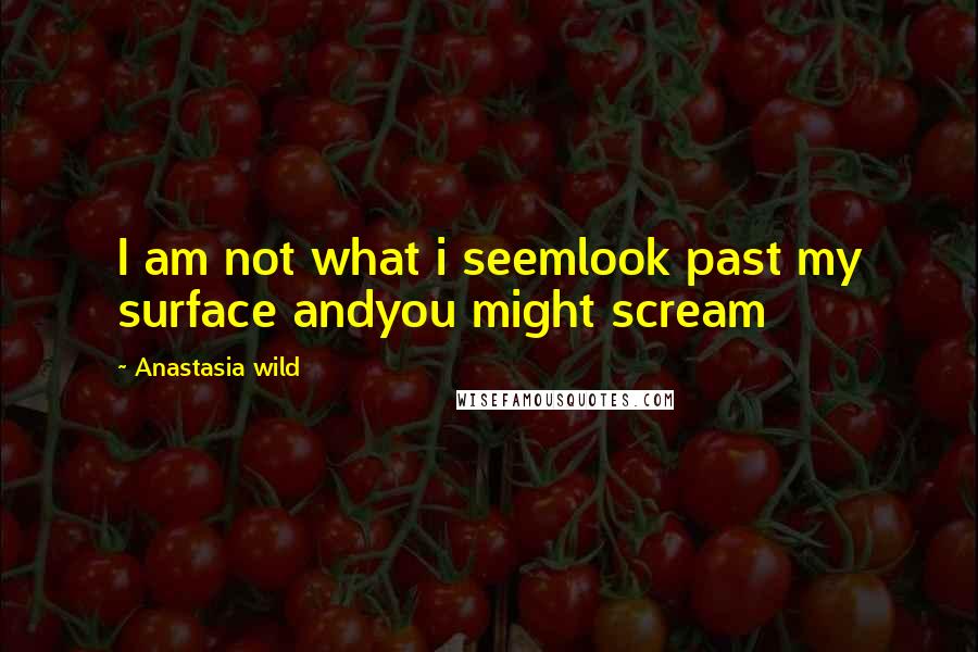 Anastasia Wild Quotes: I am not what i seemlook past my surface andyou might scream