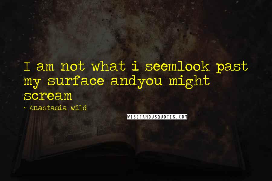 Anastasia Wild Quotes: I am not what i seemlook past my surface andyou might scream