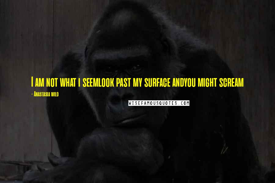 Anastasia Wild Quotes: I am not what i seemlook past my surface andyou might scream