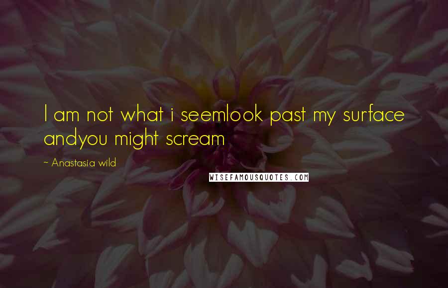 Anastasia Wild Quotes: I am not what i seemlook past my surface andyou might scream