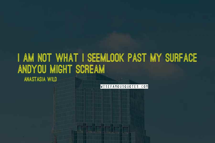 Anastasia Wild Quotes: I am not what i seemlook past my surface andyou might scream