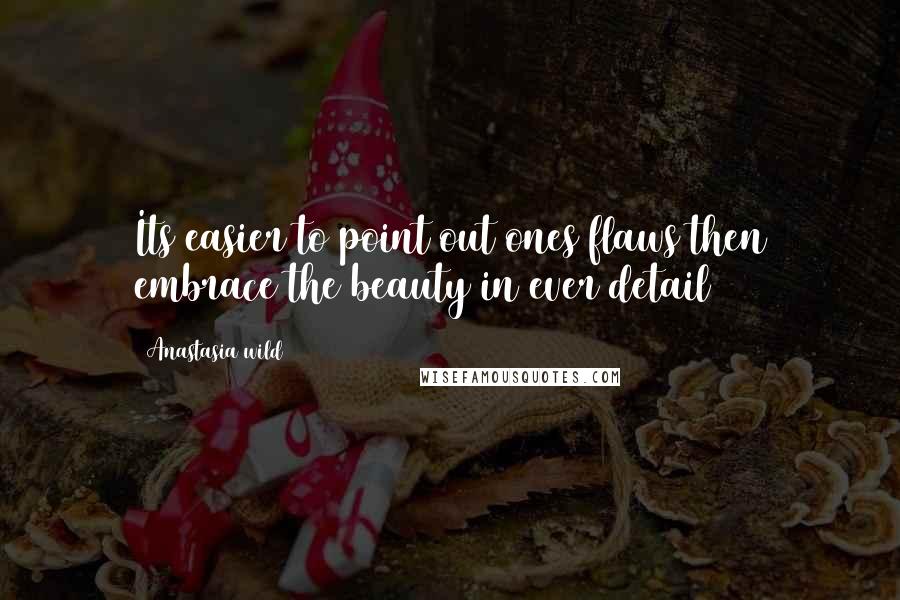 Anastasia Wild Quotes: Its easier to point out ones flaws then embrace the beauty in ever detail