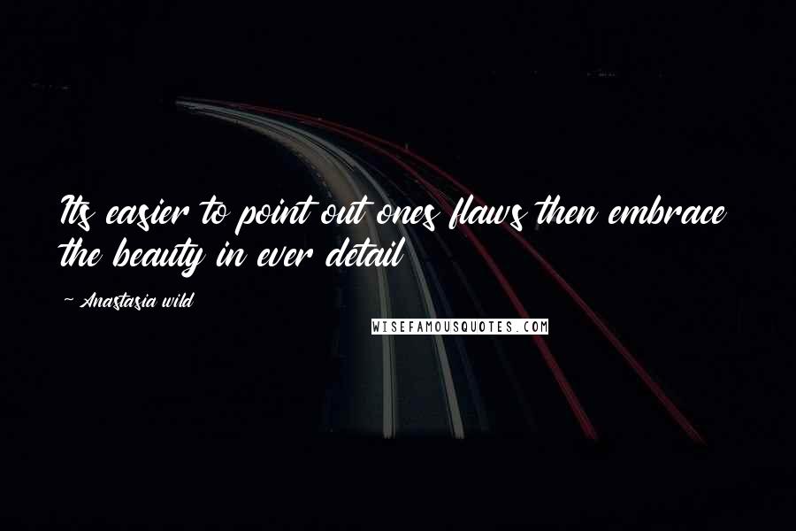 Anastasia Wild Quotes: Its easier to point out ones flaws then embrace the beauty in ever detail