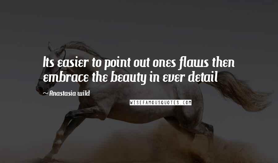 Anastasia Wild Quotes: Its easier to point out ones flaws then embrace the beauty in ever detail