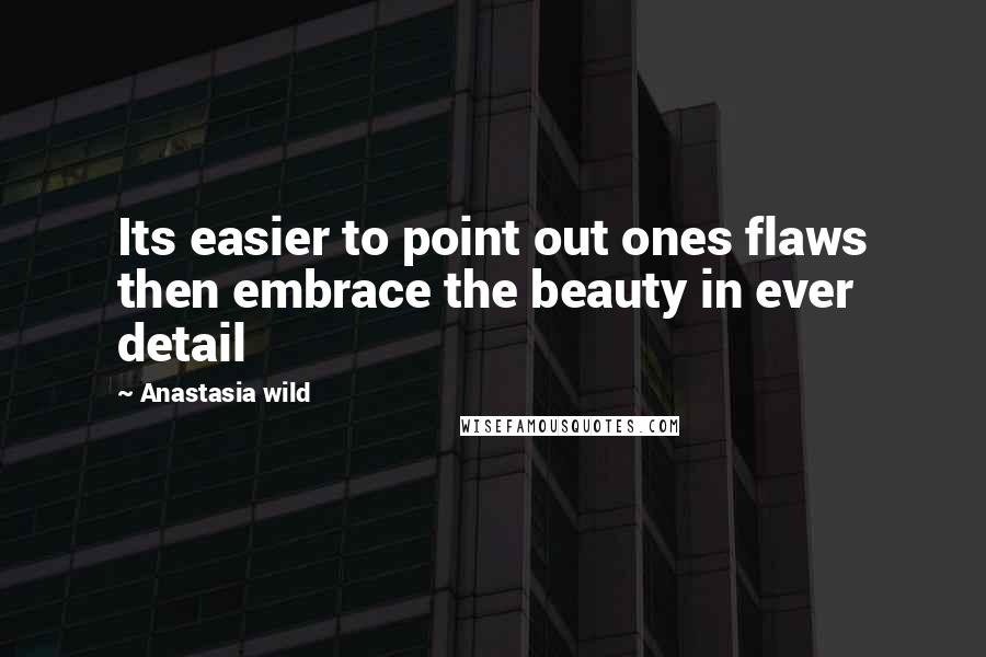 Anastasia Wild Quotes: Its easier to point out ones flaws then embrace the beauty in ever detail