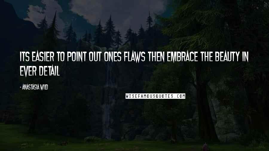Anastasia Wild Quotes: Its easier to point out ones flaws then embrace the beauty in ever detail