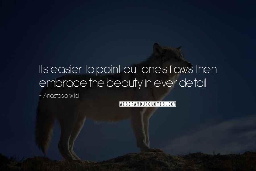Anastasia Wild Quotes: Its easier to point out ones flaws then embrace the beauty in ever detail