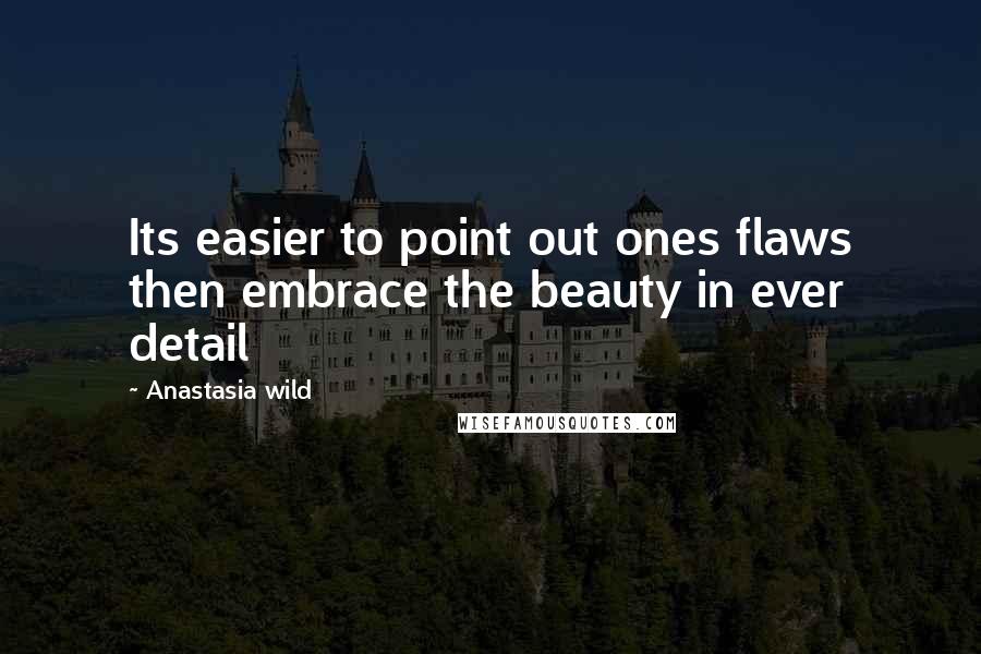 Anastasia Wild Quotes: Its easier to point out ones flaws then embrace the beauty in ever detail
