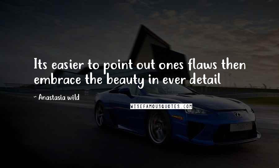 Anastasia Wild Quotes: Its easier to point out ones flaws then embrace the beauty in ever detail