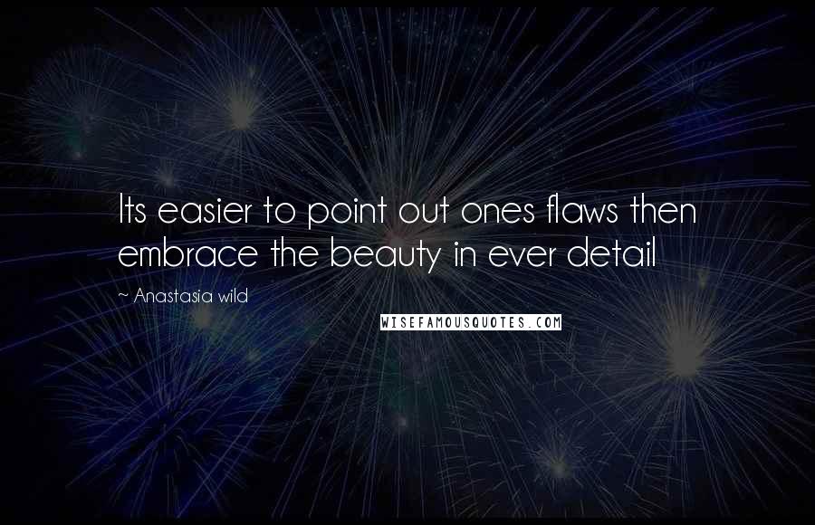 Anastasia Wild Quotes: Its easier to point out ones flaws then embrace the beauty in ever detail