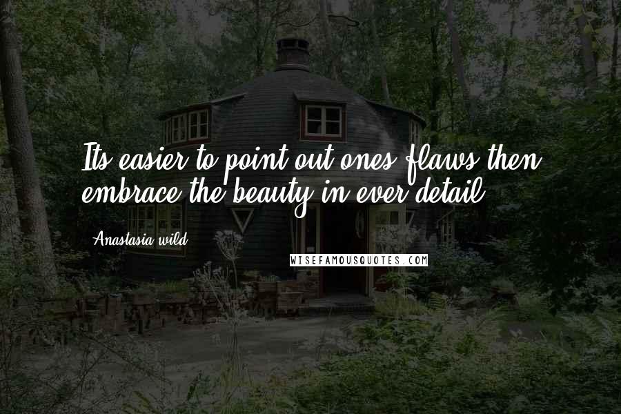 Anastasia Wild Quotes: Its easier to point out ones flaws then embrace the beauty in ever detail