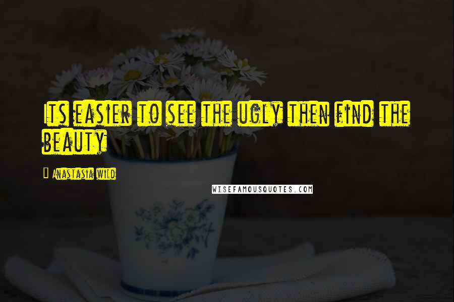 Anastasia Wild Quotes: Its easier to see the ugly then find the beauty