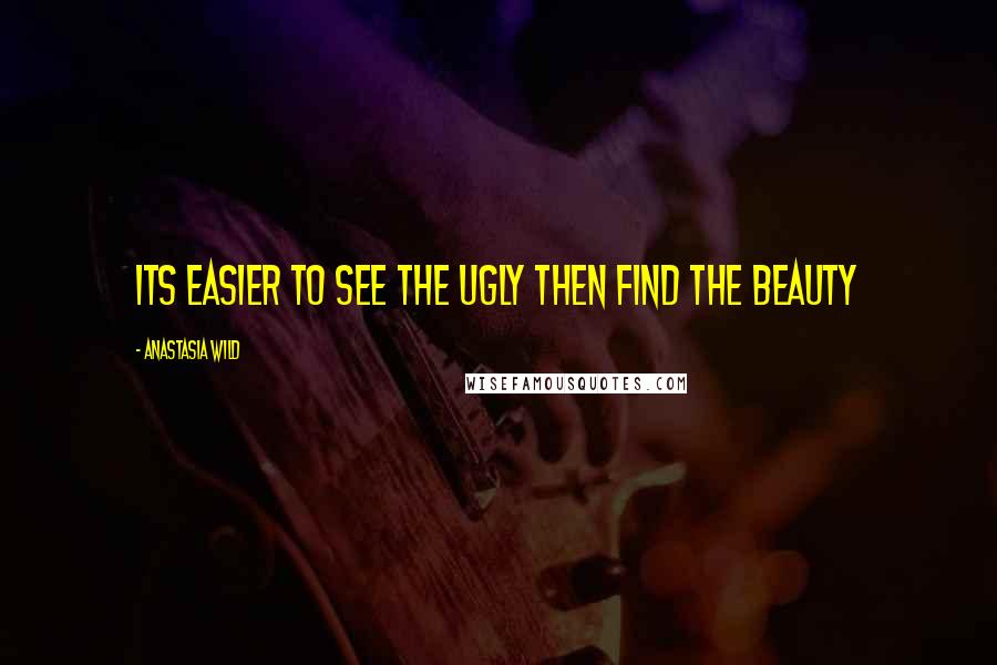 Anastasia Wild Quotes: Its easier to see the ugly then find the beauty