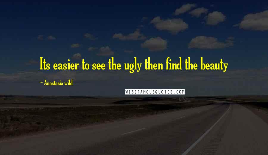 Anastasia Wild Quotes: Its easier to see the ugly then find the beauty