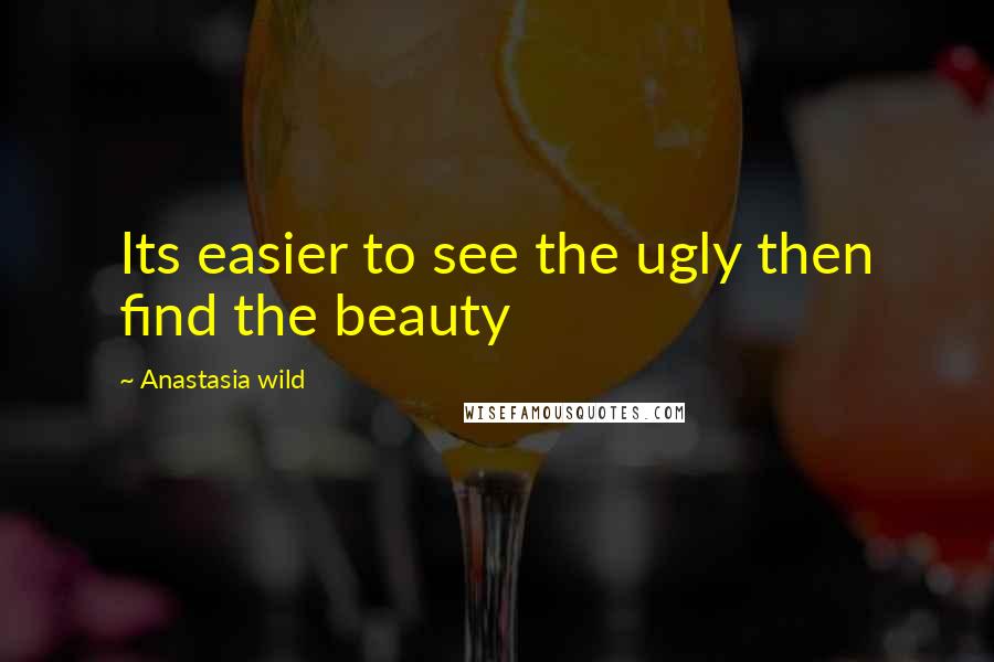 Anastasia Wild Quotes: Its easier to see the ugly then find the beauty