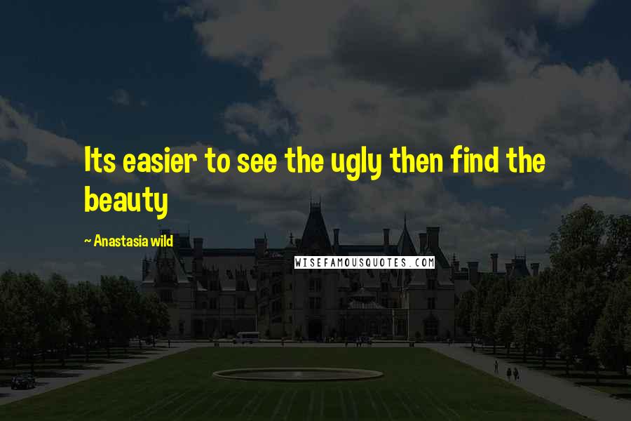 Anastasia Wild Quotes: Its easier to see the ugly then find the beauty