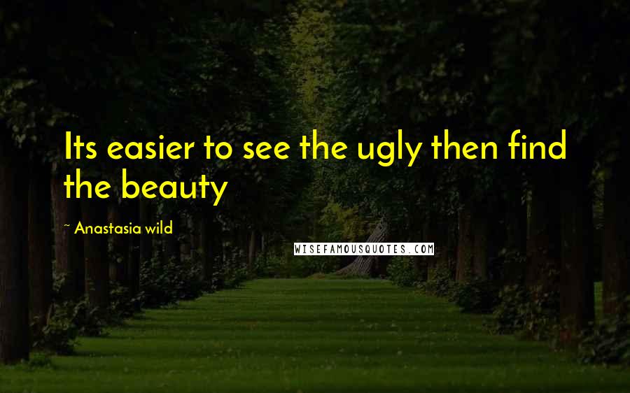 Anastasia Wild Quotes: Its easier to see the ugly then find the beauty