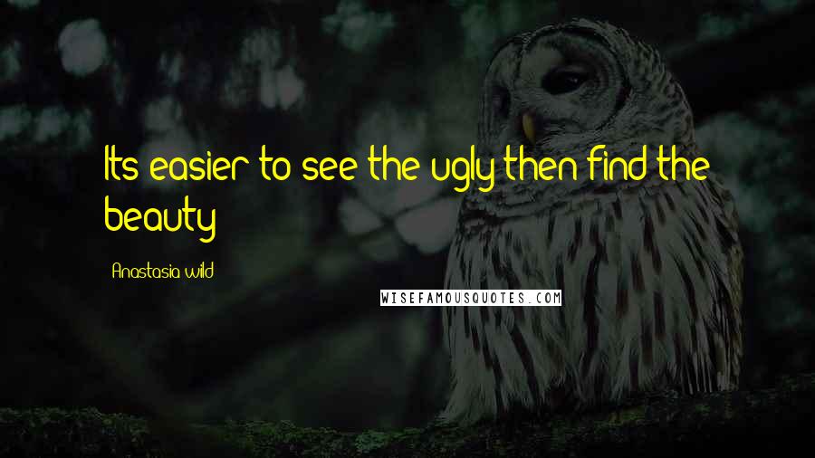 Anastasia Wild Quotes: Its easier to see the ugly then find the beauty