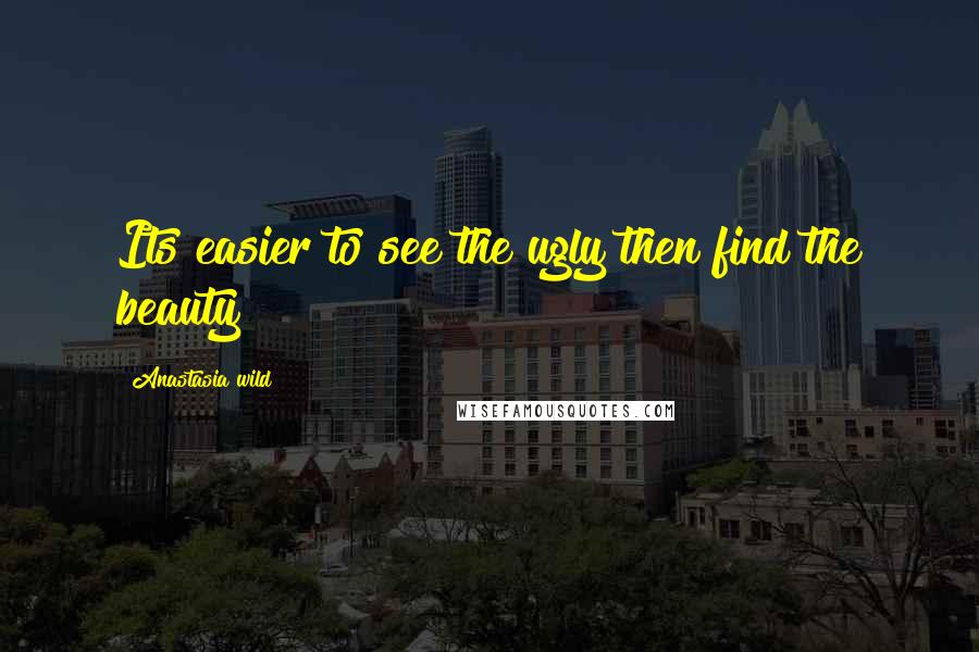 Anastasia Wild Quotes: Its easier to see the ugly then find the beauty