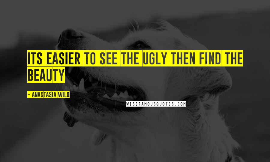 Anastasia Wild Quotes: Its easier to see the ugly then find the beauty