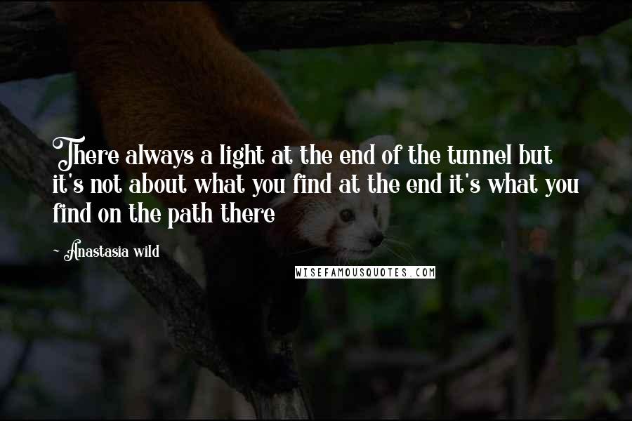 Anastasia Wild Quotes: There always a light at the end of the tunnel but it's not about what you find at the end it's what you find on the path there