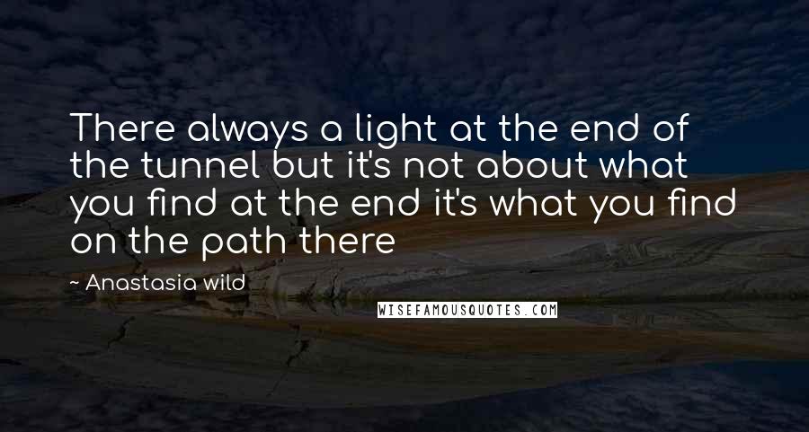 Anastasia Wild Quotes: There always a light at the end of the tunnel but it's not about what you find at the end it's what you find on the path there