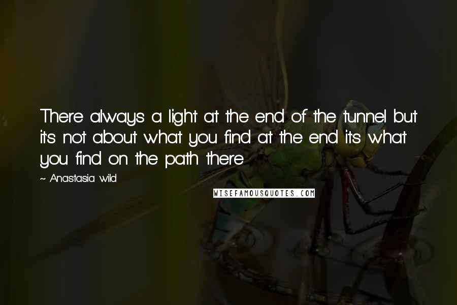 Anastasia Wild Quotes: There always a light at the end of the tunnel but it's not about what you find at the end it's what you find on the path there