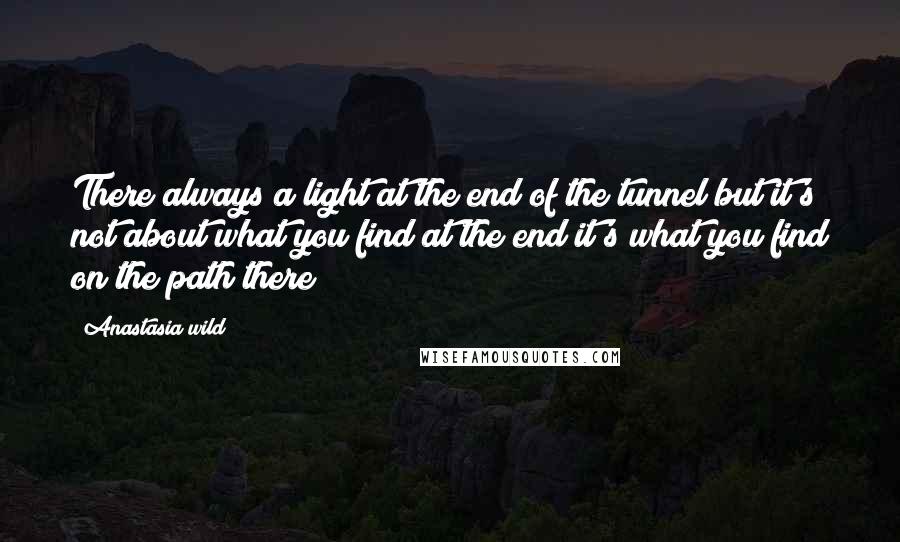 Anastasia Wild Quotes: There always a light at the end of the tunnel but it's not about what you find at the end it's what you find on the path there