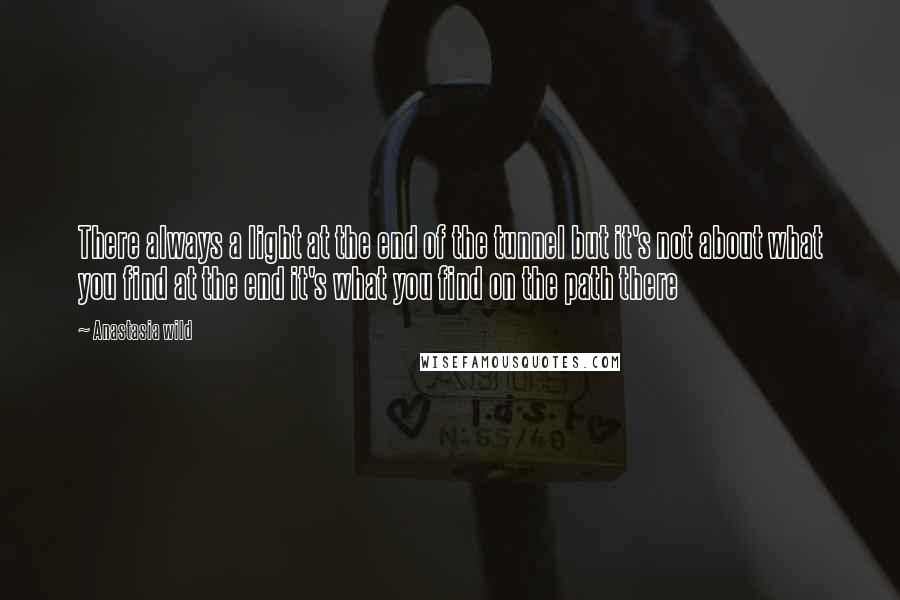 Anastasia Wild Quotes: There always a light at the end of the tunnel but it's not about what you find at the end it's what you find on the path there