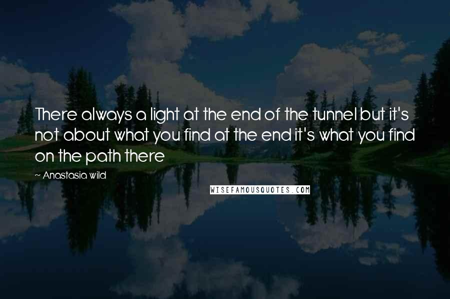 Anastasia Wild Quotes: There always a light at the end of the tunnel but it's not about what you find at the end it's what you find on the path there