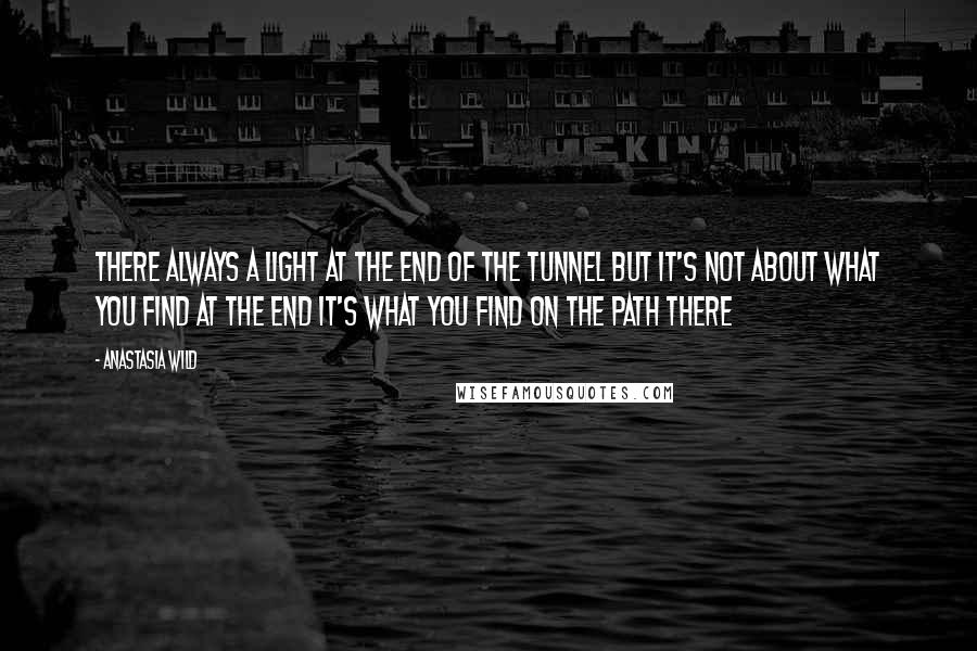 Anastasia Wild Quotes: There always a light at the end of the tunnel but it's not about what you find at the end it's what you find on the path there