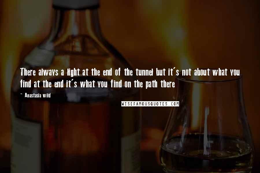 Anastasia Wild Quotes: There always a light at the end of the tunnel but it's not about what you find at the end it's what you find on the path there
