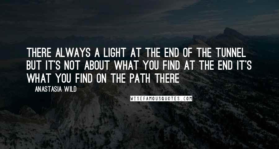 Anastasia Wild Quotes: There always a light at the end of the tunnel but it's not about what you find at the end it's what you find on the path there