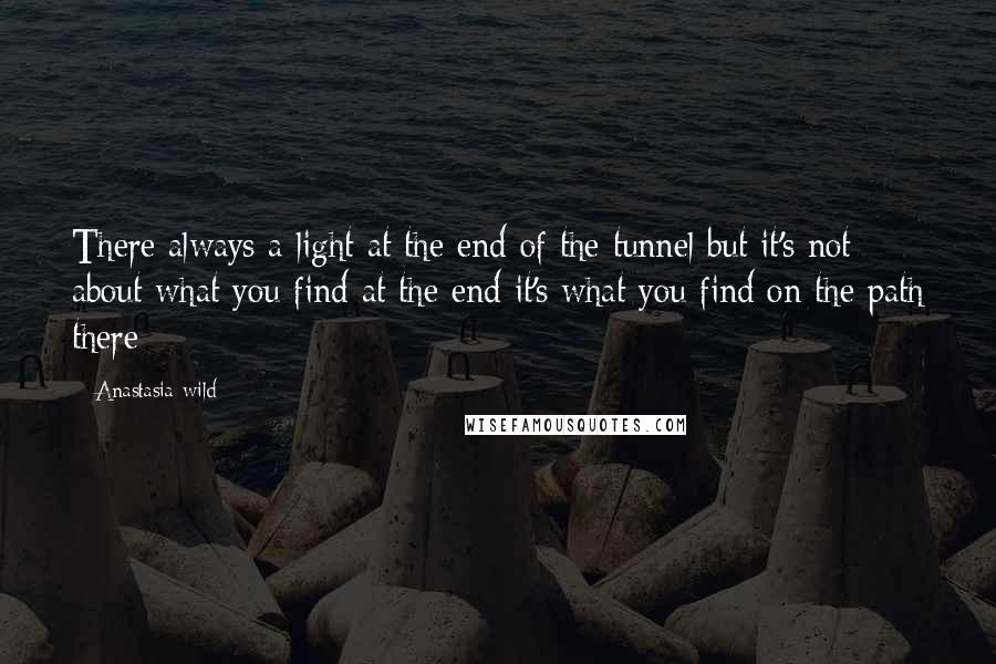 Anastasia Wild Quotes: There always a light at the end of the tunnel but it's not about what you find at the end it's what you find on the path there