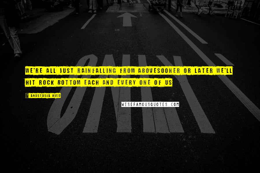 Anastasia Wild Quotes: We're all just rainfalling from abovesooner or later we'll hit rock bottom each and every one of us