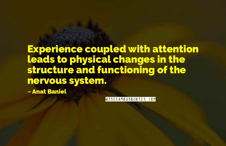 Anat Baniel Quotes: Experience coupled with attention leads to physical changes in the structure and functioning of the nervous system.